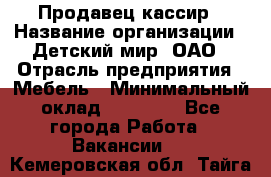 Продавец-кассир › Название организации ­ Детский мир, ОАО › Отрасль предприятия ­ Мебель › Минимальный оклад ­ 30 000 - Все города Работа » Вакансии   . Кемеровская обл.,Тайга г.